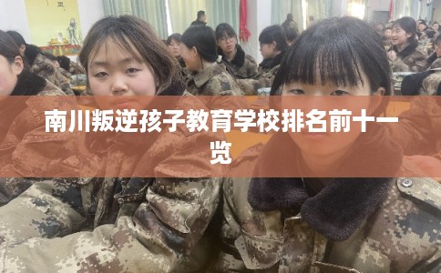 南川叛逆孩子教育学校排名前十一览 南川叛逆孩子教育学校排名前十一览