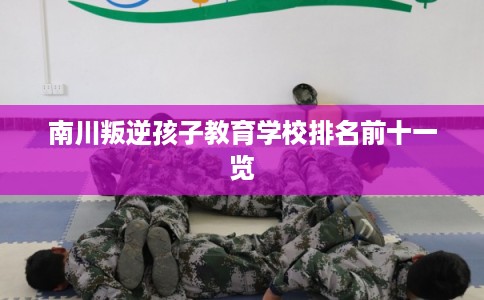 南川叛逆孩子教育学校排名前十一览 南川叛逆孩子教育学校排名前十一览
