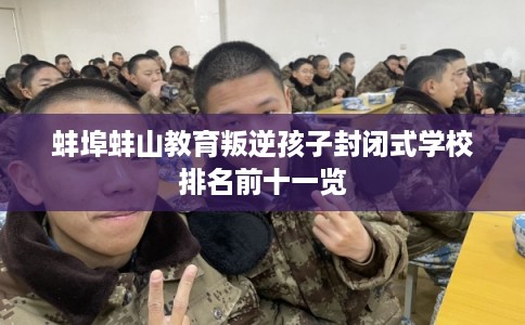 蚌埠蚌山教育叛逆孩子封闭式学校排名前十一览
