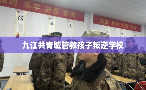九江共青城管教孩子叛逆学校 九江共青城管教孩子叛逆学校