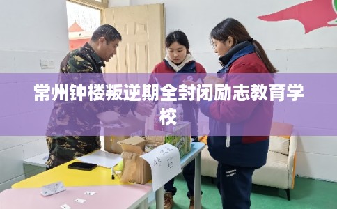 常州钟楼叛逆期全封闭励志教育学校