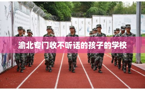 渝北专门收不听话的孩子的学校 渝北专门收不听话的孩子的学校