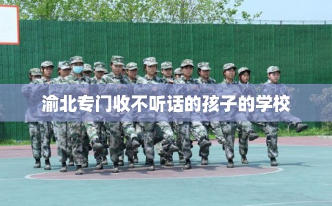 渝北专门收不听话的孩子的学校