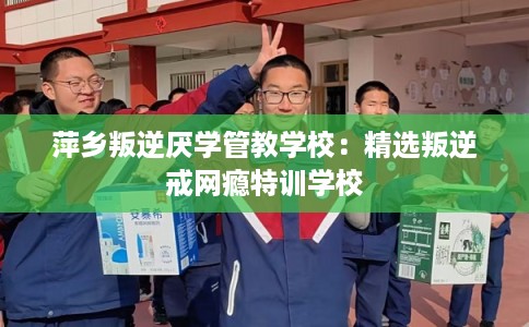 萍乡叛逆厌学管教学校：精选叛逆戒网瘾特训学校