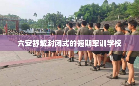 六安舒城封闭式的短期军训学校