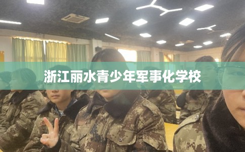 浙江丽水青少年军事化学校
