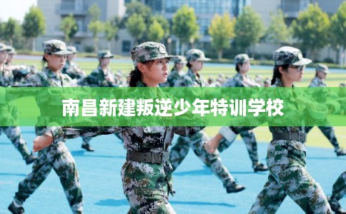 南昌新建叛逆少年特训学校