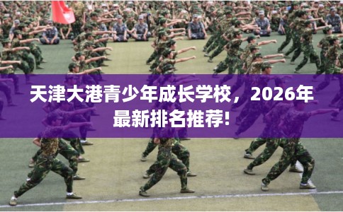 天津大港青少年成长学校,2026年最新排名推荐! 天津大港青少年成长学校,2026年最新排名推荐!