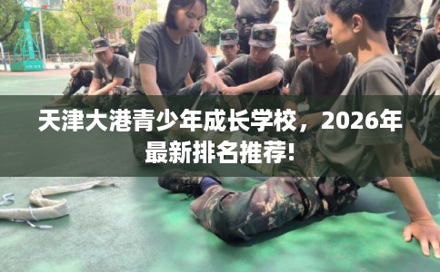 天津大港青少年成长学校，2026年最新排名推荐!