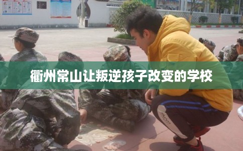 衢州常山让叛逆孩子改变的学校 衢州常山让叛逆孩子改变的学校