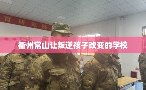 衢州常山让叛逆孩子改变的学校 衢州常山让叛逆孩子改变的学校