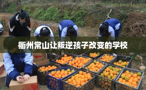 衢州常山让叛逆孩子改变的学校