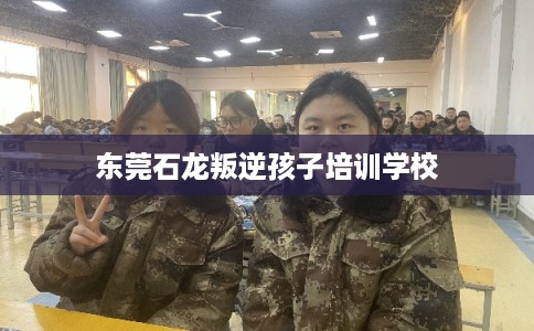 东莞石龙叛逆孩子培训学校 东莞石龙叛逆孩子培训学校