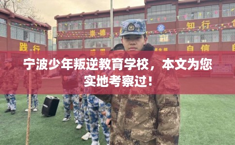 宁波少年叛逆教育学校，本文为您实地考察过！