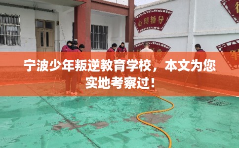 宁波少年叛逆教育学校，本文为您实地考察过！