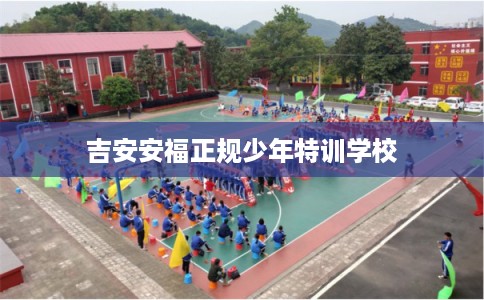 吉安安福正规少年特训学校 吉安安福正规少年特训学校