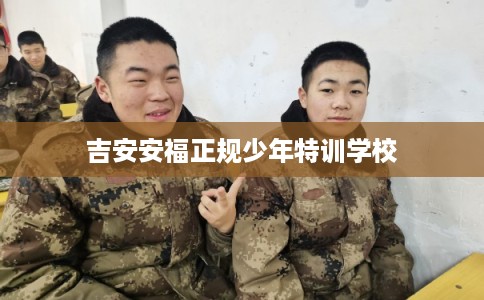 吉安安福正规少年特训学校 吉安安福正规少年特训学校