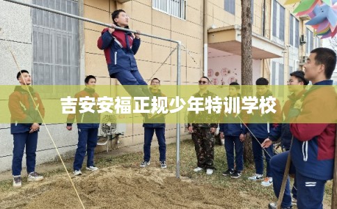 吉安安福正规少年特训学校