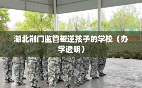 湖北荆门监管叛逆孩子的学校（办学透明）