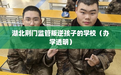湖北荆门监管叛逆孩子的学校（办学透明）