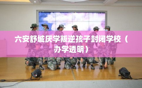 六安舒城厌学叛逆孩子封闭学校（办学透明）