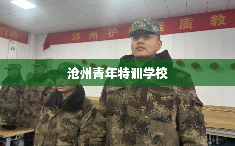 沧州青年特训学校 沧州青年特训学校