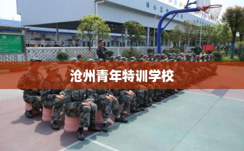 沧州青年特训学校 沧州青年特训学校