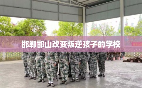 邯郸邯山改变叛逆孩子的学校