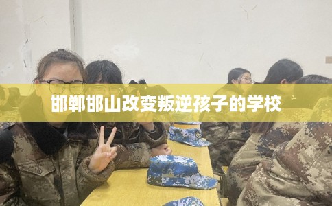 邯郸邯山改变叛逆孩子的学校