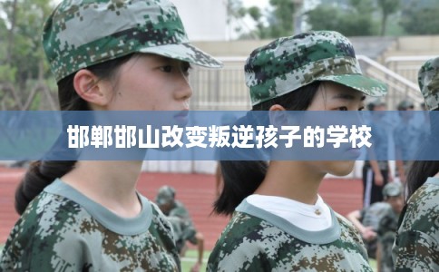 邯郸邯山改变叛逆孩子的学校
