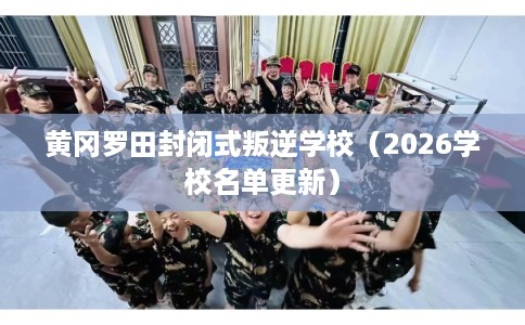 黄冈罗田封闭式叛逆学校（2026学校名单更新）