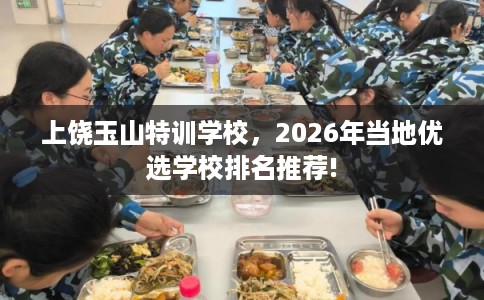 上饶玉山特训学校，2026年当地优选学校排名推荐!