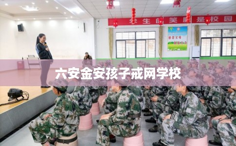 六安金安孩子戒网学校 六安金安孩子戒网学校