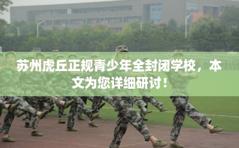 苏州虎丘正规青少年全封闭学校，本文为您详细研讨！