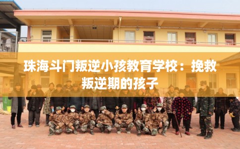 珠海斗门叛逆小孩教育学校：挽救叛逆期的孩子