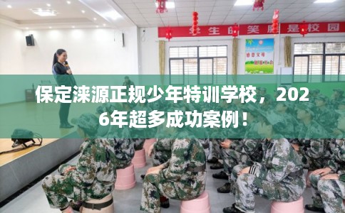 保定涞源正规少年特训学校，2026年超多成功案例！