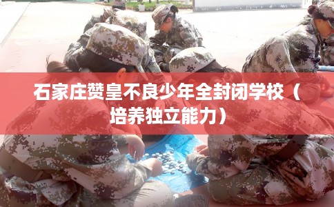 石家庄赞皇不良少年全封闭学校(培养独立能力) 石家庄赞皇不良少年全封闭学校(培养独立能力)