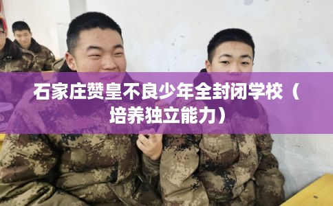 石家庄赞皇不良少年全封闭学校(培养独立能力) 石家庄赞皇不良少年全封闭学校(培养独立能力)
