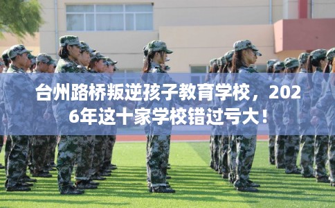 台州路桥叛逆孩子教育学校,2026年这十家学校错过亏大! 台州路桥叛逆孩子教育学校,2026年这十家学校错过亏大!