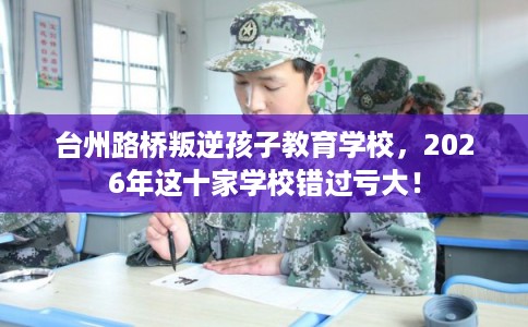 台州路桥叛逆孩子教育学校，2026年这十家学校错过亏大！