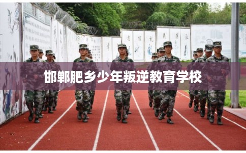 邯郸肥乡少年叛逆教育学校