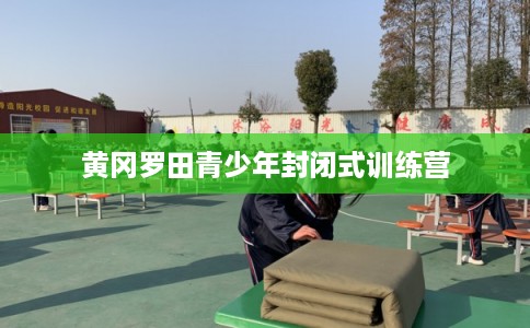 黄冈罗田青少年封闭式训练营