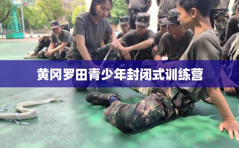 黄冈罗田青少年封闭式训练营
