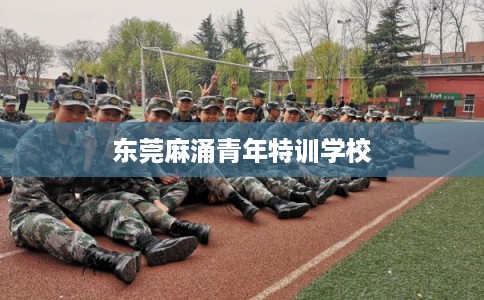 东莞麻涌青年特训学校 东莞麻涌青年特训学校