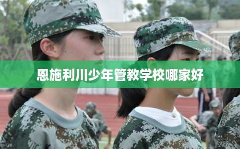 恩施利川少年管教学校哪家好