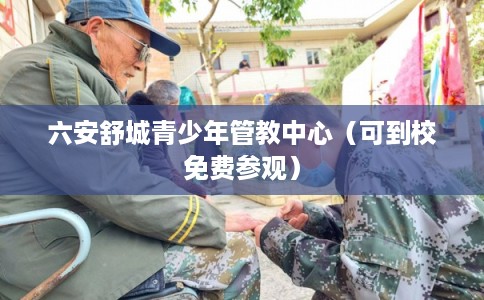 六安舒城青少年管教中心（可到校免费参观）