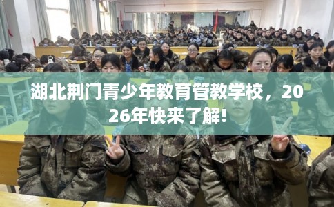 湖北荆门青少年教育管教学校，2026年快来了解!