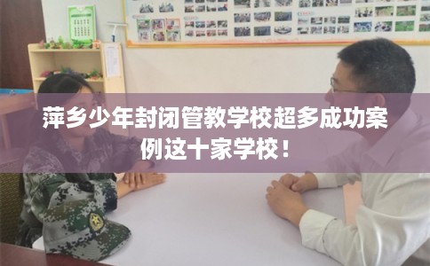 萍乡少年封闭管教学校超多成功案例这十家学校! 萍乡少年封闭管教学校超多成功案例这十家学校!