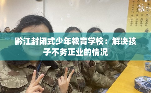 黔江封闭式少年教育学校：解决孩子不务正业的情况