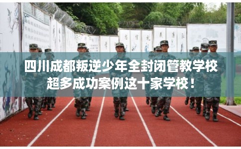 四川成都叛逆少年全封闭管教学校超多成功案例这十家学校！